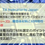 TAインスツルメント バッテリーセミナーNo.3 固体電池と材料物性 第5部「固体電池向け材料選定のポイント～量産向き固体電池に適応できる技法紹介～」