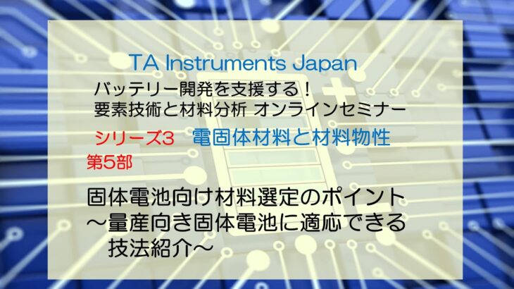 TAインスツルメント バッテリーセミナーNo.3 固体電池と材料物性 第5部「固体電池向け材料選定のポイント～量産向き固体電池に適応できる技法紹介～」