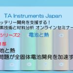 TAインスツルメント バッテリーセミナーNo.2 電池と熱 第1部「 電池と熱 ～熱問題が全固体電池開発を加速する 」